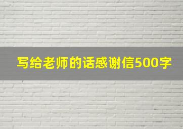 写给老师的话感谢信500字