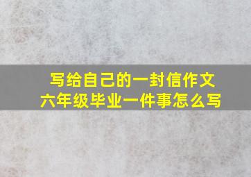 写给自己的一封信作文六年级毕业一件事怎么写