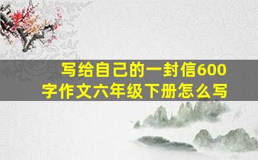 写给自己的一封信600字作文六年级下册怎么写