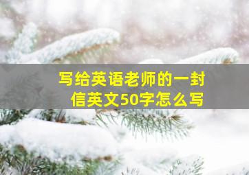 写给英语老师的一封信英文50字怎么写