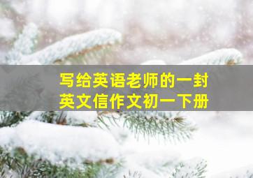 写给英语老师的一封英文信作文初一下册