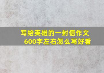 写给英雄的一封信作文600字左右怎么写好看