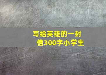 写给英雄的一封信300字小学生