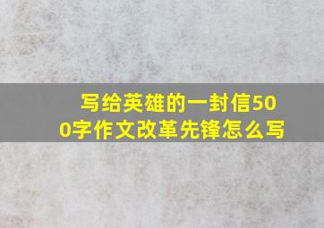 写给英雄的一封信500字作文改革先锋怎么写