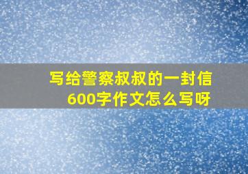 写给警察叔叔的一封信600字作文怎么写呀