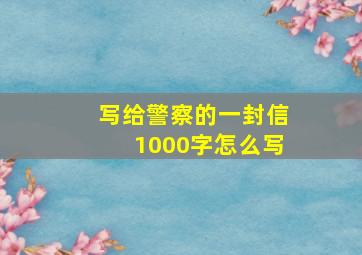 写给警察的一封信1000字怎么写