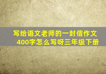 写给语文老师的一封信作文400字怎么写呀三年级下册