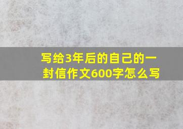 写给3年后的自己的一封信作文600字怎么写