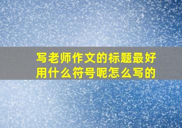 写老师作文的标题最好用什么符号呢怎么写的