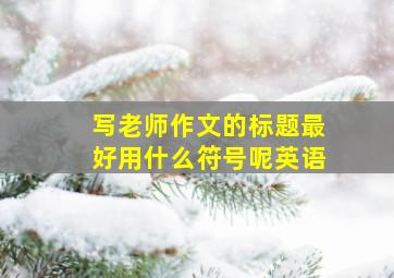 写老师作文的标题最好用什么符号呢英语