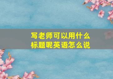 写老师可以用什么标题呢英语怎么说