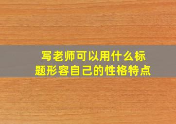 写老师可以用什么标题形容自己的性格特点