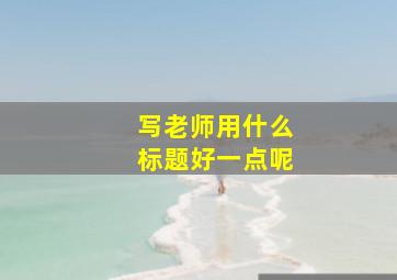 写老师用什么标题好一点呢