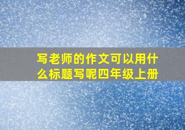 写老师的作文可以用什么标题写呢四年级上册