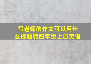 写老师的作文可以用什么标题呢四年级上册英语