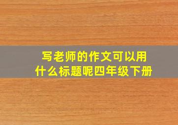 写老师的作文可以用什么标题呢四年级下册