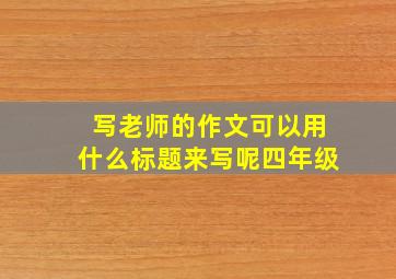 写老师的作文可以用什么标题来写呢四年级