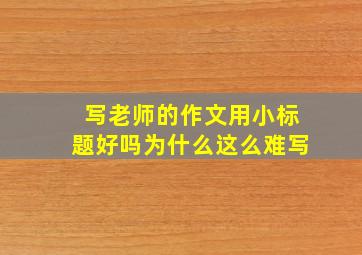 写老师的作文用小标题好吗为什么这么难写