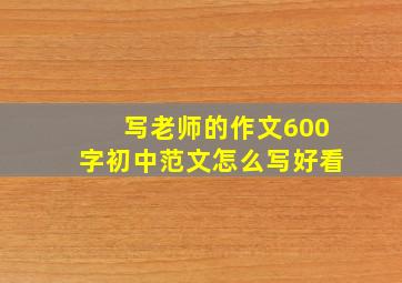 写老师的作文600字初中范文怎么写好看