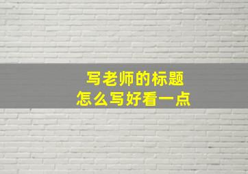 写老师的标题怎么写好看一点