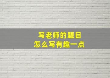 写老师的题目怎么写有趣一点