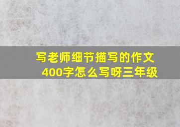 写老师细节描写的作文400字怎么写呀三年级