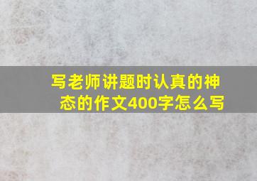 写老师讲题时认真的神态的作文400字怎么写