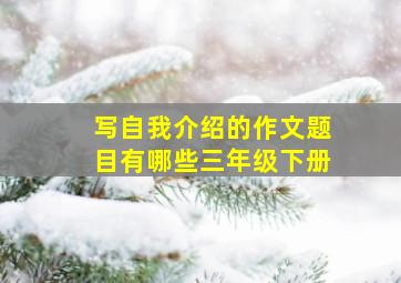 写自我介绍的作文题目有哪些三年级下册