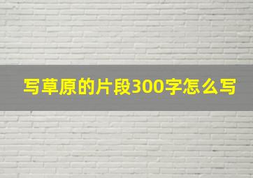 写草原的片段300字怎么写