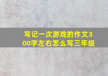 写记一次游戏的作文300字左右怎么写三年级