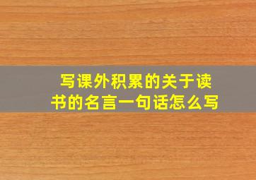 写课外积累的关于读书的名言一句话怎么写