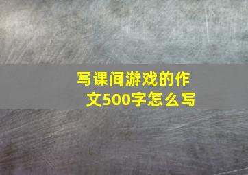 写课间游戏的作文500字怎么写