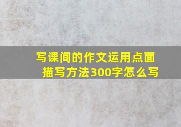 写课间的作文运用点面描写方法300字怎么写