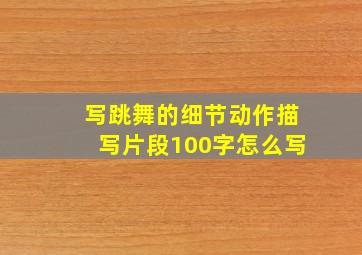 写跳舞的细节动作描写片段100字怎么写