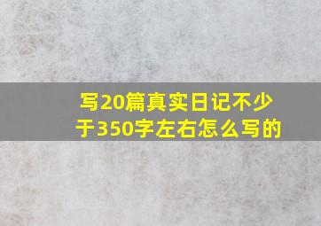 写20篇真实日记不少于350字左右怎么写的