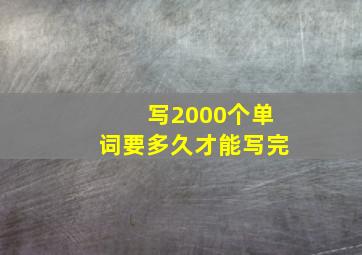 写2000个单词要多久才能写完