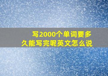 写2000个单词要多久能写完呢英文怎么说