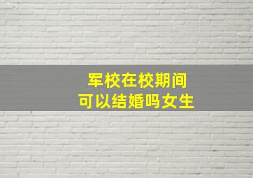 军校在校期间可以结婚吗女生