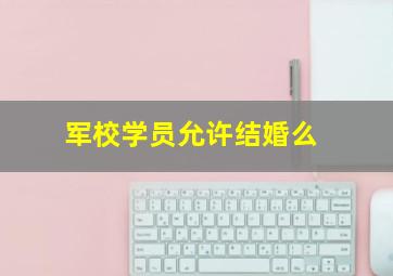 军校学员允许结婚么