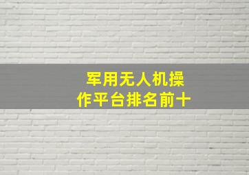 军用无人机操作平台排名前十