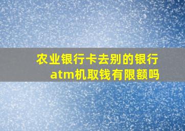 农业银行卡去别的银行atm机取钱有限额吗