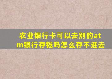 农业银行卡可以去别的atm银行存钱吗怎么存不进去