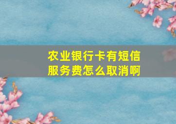 农业银行卡有短信服务费怎么取消啊