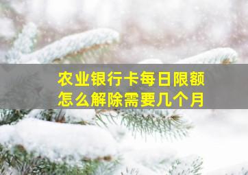 农业银行卡每日限额怎么解除需要几个月