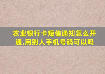 农业银行卡短信通知怎么开通,用别人手机号码可以吗