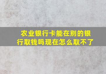 农业银行卡能在别的银行取钱吗现在怎么取不了