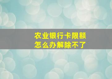 农业银行卡限额怎么办解除不了