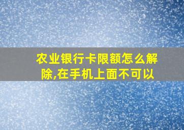 农业银行卡限额怎么解除,在手机上面不可以