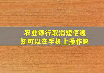 农业银行取消短信通知可以在手机上操作吗