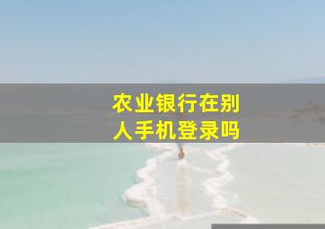 农业银行在别人手机登录吗